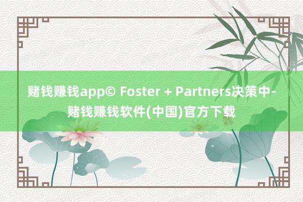 赌钱赚钱app© Foster + Partners决策中-赌钱赚钱软件(中国)官方下载
