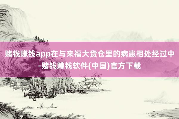 赌钱赚钱app在与来福大货仓里的病患相处经过中-赌钱赚钱软件(中国)官方下载