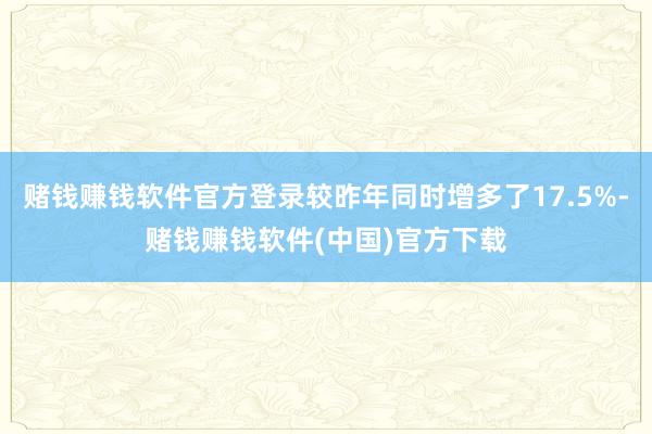 赌钱赚钱软件官方登录较昨年同时增多了17.5%-赌钱赚钱软件(中国)官方下载