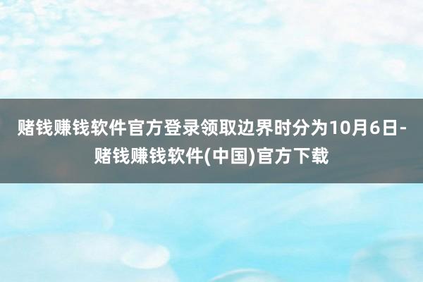 赌钱赚钱软件官方登录领取边界时分为10月6日-赌钱赚钱软件(中国)官方下载