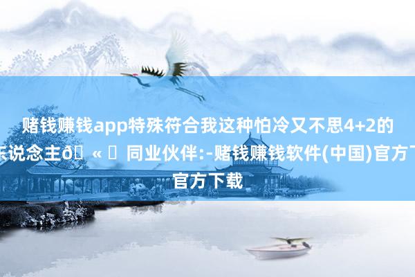 赌钱赚钱app特殊符合我这种怕冷又不思4+2的懒东说念主🫠	同业伙伴:-赌钱赚钱软件(中国)官方下载