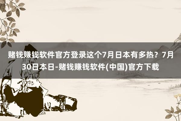 赌钱赚钱软件官方登录　　这个7月日本有多热？7月30日本日-赌钱赚钱软件(中国)官方下载
