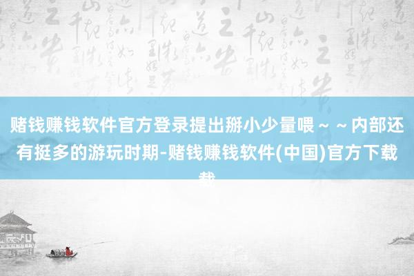赌钱赚钱软件官方登录提出掰小少量喂～～内部还有挺多的游玩时期-赌钱赚钱软件(中国)官方下载