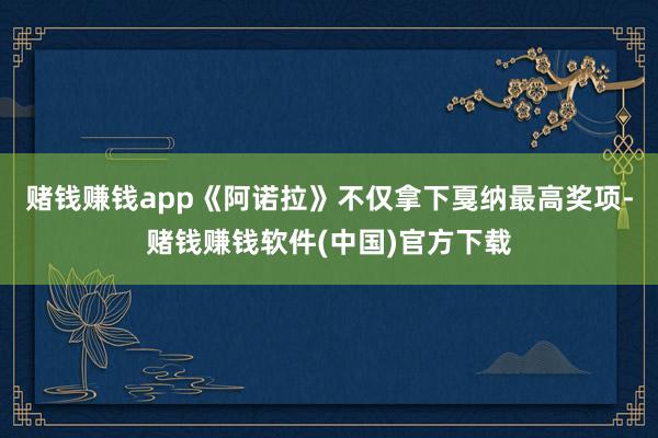 赌钱赚钱app《阿诺拉》不仅拿下戛纳最高奖项-赌钱赚钱软件(中国)官方下载