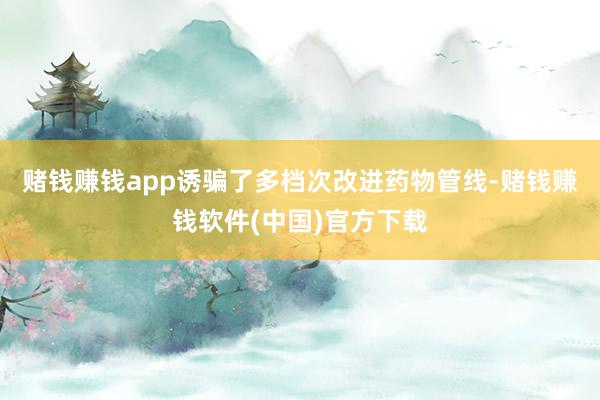 赌钱赚钱app诱骗了多档次改进药物管线-赌钱赚钱软件(中国)官方下载