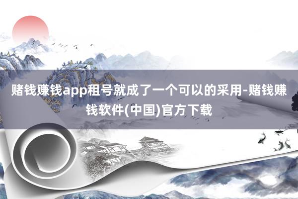赌钱赚钱app租号就成了一个可以的采用-赌钱赚钱软件(中国)官方下载