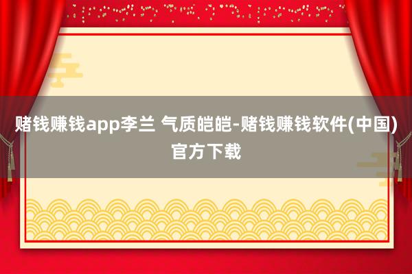 赌钱赚钱app李兰 气质皑皑-赌钱赚钱软件(中国)官方下载