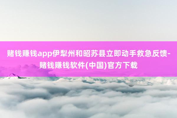 赌钱赚钱app伊犁州和昭苏县立即动手救急反馈-赌钱赚钱软件(中国)官方下载