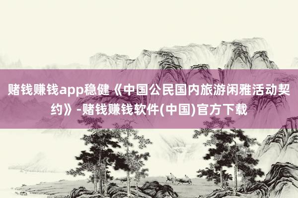 赌钱赚钱app稳健《中国公民国内旅游闲雅活动契约》-赌钱赚钱软件(中国)官方下载