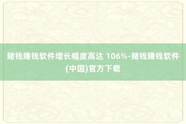 赌钱赚钱软件增长幅度高达 106%-赌钱赚钱软件(中国)官方下载