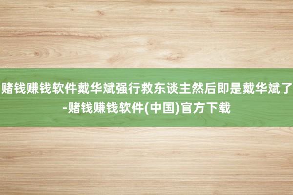 赌钱赚钱软件戴华斌强行救东谈主然后即是戴华斌了-赌钱赚钱软件(中国)官方下载
