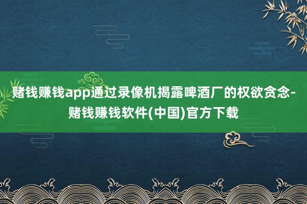 赌钱赚钱app通过录像机揭露啤酒厂的权欲贪念-赌钱赚钱软件(中国)官方下载