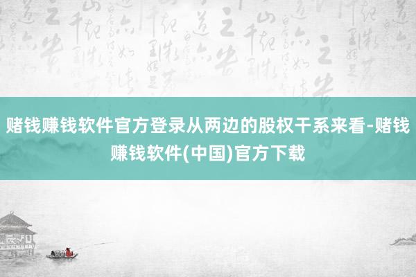 赌钱赚钱软件官方登录从两边的股权干系来看-赌钱赚钱软件(中国)官方下载