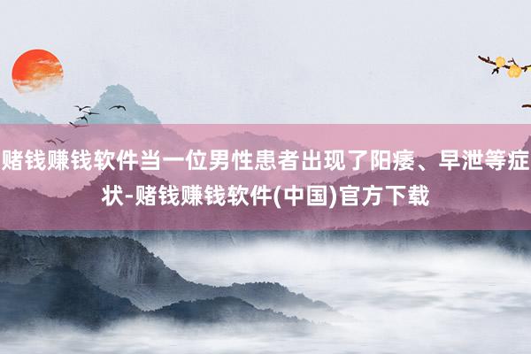 赌钱赚钱软件当一位男性患者出现了阳痿、早泄等症状-赌钱赚钱软件(中国)官方下载