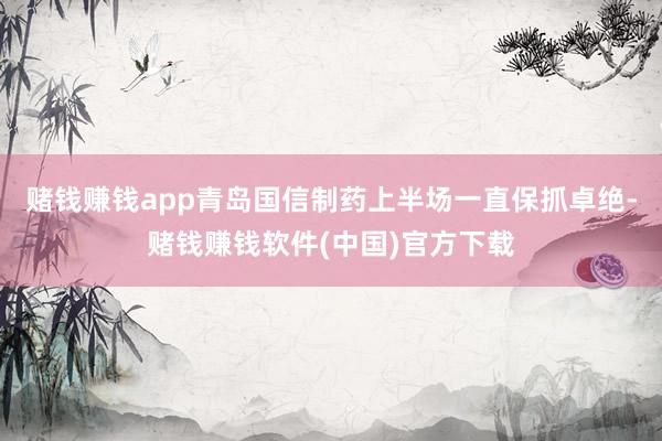 赌钱赚钱app青岛国信制药上半场一直保抓卓绝-赌钱赚钱软件(中国)官方下载