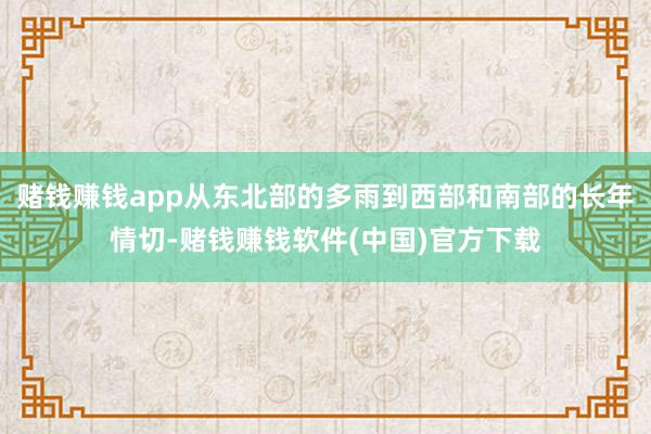 赌钱赚钱app从东北部的多雨到西部和南部的长年情切-赌钱赚钱软件(中国)官方下载