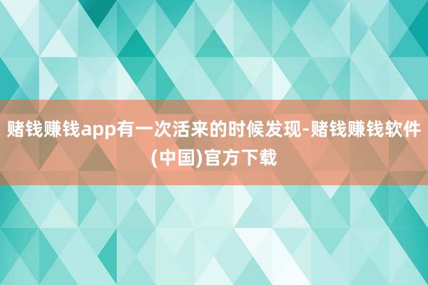 赌钱赚钱app有一次活来的时候发现-赌钱赚钱软件(中国)官方下载