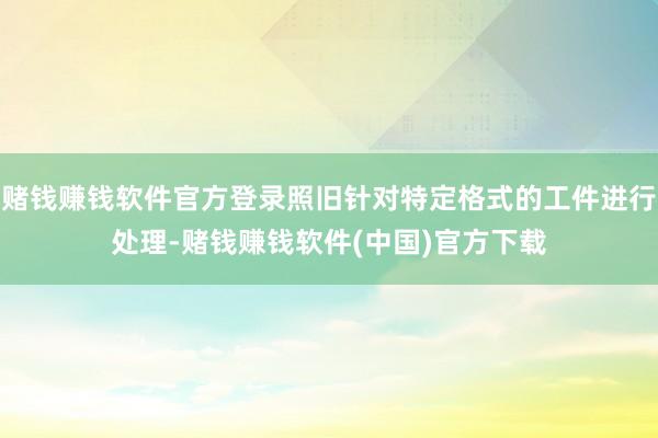 赌钱赚钱软件官方登录照旧针对特定格式的工件进行处理-赌钱赚钱软件(中国)官方下载