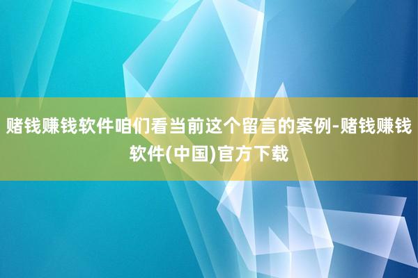 赌钱赚钱软件咱们看当前这个留言的案例-赌钱赚钱软件(中国)官方下载