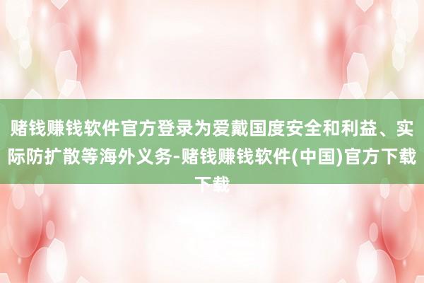 赌钱赚钱软件官方登录为爱戴国度安全和利益、实际防扩散等海外义务-赌钱赚钱软件(中国)官方下载