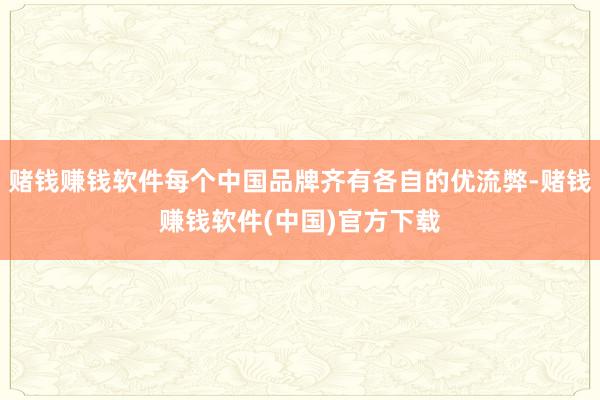 赌钱赚钱软件每个中国品牌齐有各自的优流弊-赌钱赚钱软件(中国)官方下载