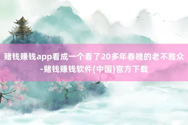 赌钱赚钱app看成一个看了20多年春晚的老不雅众-赌钱赚钱软件(中国)官方下载