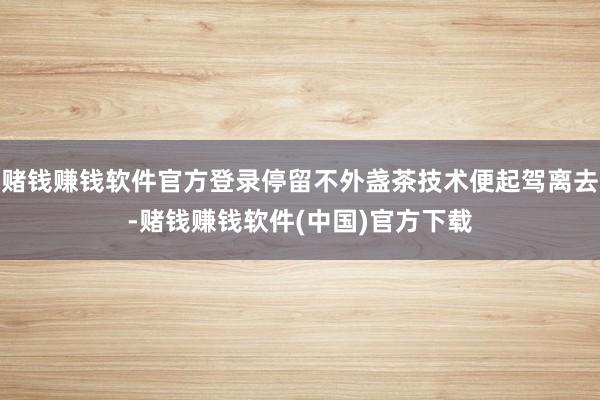 赌钱赚钱软件官方登录停留不外盏茶技术便起驾离去-赌钱赚钱软件(中国)官方下载