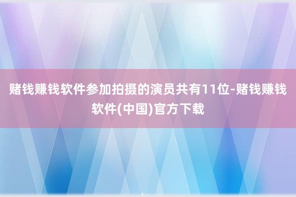 赌钱赚钱软件参加拍摄的演员共有11位-赌钱赚钱软件(中国)官方下载