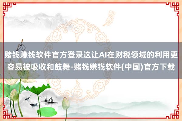 赌钱赚钱软件官方登录这让AI在财税领域的利用更容易被吸收和鼓舞-赌钱赚钱软件(中国)官方下载