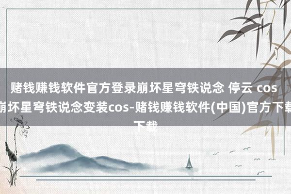 赌钱赚钱软件官方登录崩坏星穹铁说念 停云 cos 崩坏星穹铁说念变装cos-赌钱赚钱软件(中国)官方下载
