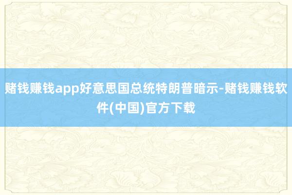 赌钱赚钱app好意思国总统特朗普暗示-赌钱赚钱软件(中国)官方下载