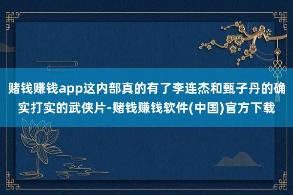 赌钱赚钱app这内部真的有了李连杰和甄子丹的确实打实的武侠片-赌钱赚钱软件(中国)官方下载