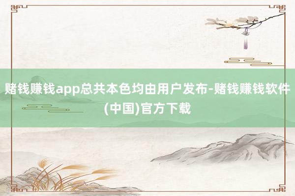 赌钱赚钱app总共本色均由用户发布-赌钱赚钱软件(中国)官方下载