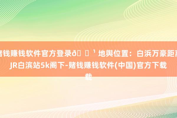 赌钱赚钱软件官方登录🔹 地舆位置：白浜万豪距离JR白滨站5k阁下-赌钱赚钱软件(中国)官方下载