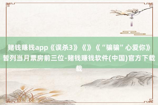 赌钱赚钱app《误杀3》《》《“骗骗”心爱你》暂列当月票房前三位-赌钱赚钱软件(中国)官方下载