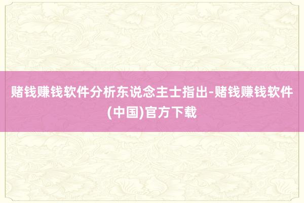 赌钱赚钱软件　　分析东说念主士指出-赌钱赚钱软件(中国)官方下载