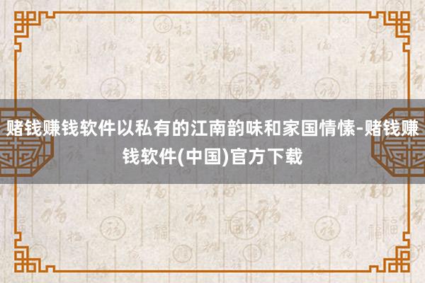 赌钱赚钱软件以私有的江南韵味和家国情愫-赌钱赚钱软件(中国)官方下载