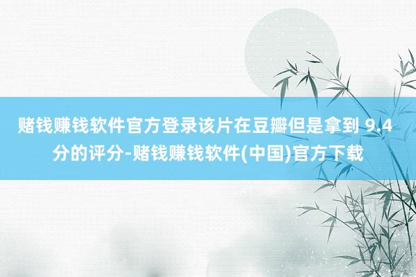 赌钱赚钱软件官方登录该片在豆瓣但是拿到 9.4 分的评分-赌钱赚钱软件(中国)官方下载