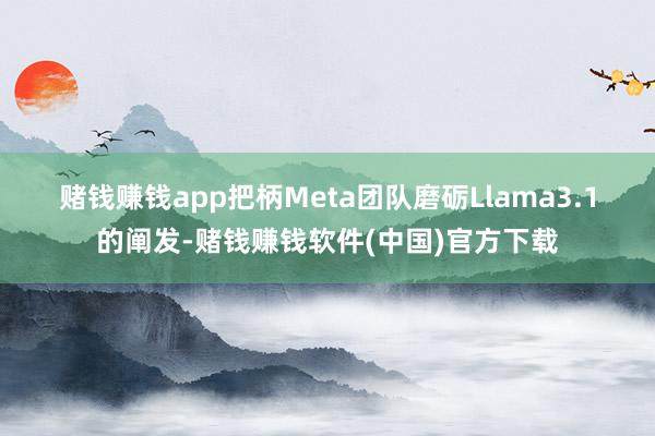 赌钱赚钱app　　把柄Meta团队磨砺Llama3.1的阐发-赌钱赚钱软件(中国)官方下载