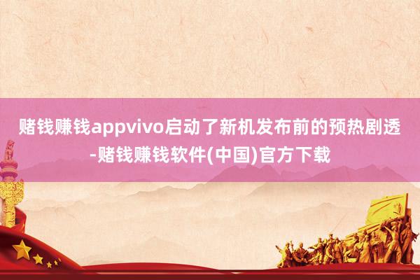 赌钱赚钱appvivo启动了新机发布前的预热剧透-赌钱赚钱软件(中国)官方下载