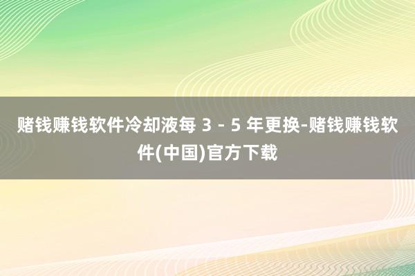 赌钱赚钱软件冷却液每 3 - 5 年更换-赌钱赚钱软件(中国)官方下载