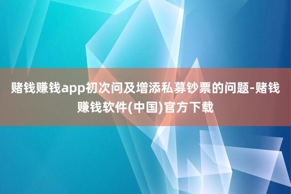 赌钱赚钱app初次问及增添私募钞票的问题-赌钱赚钱软件(中国)官方下载