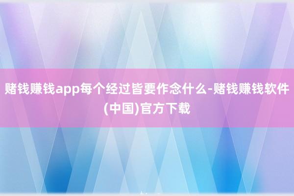 赌钱赚钱app每个经过皆要作念什么-赌钱赚钱软件(中国)官方下载