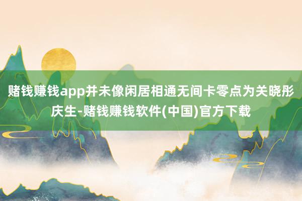 赌钱赚钱app并未像闲居相通无间卡零点为关晓彤庆生-赌钱赚钱软件(中国)官方下载