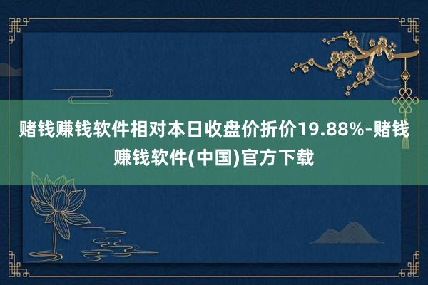 赌钱赚钱软件相对本日收盘价折价19.88%-赌钱赚钱软件(中国)官方下载