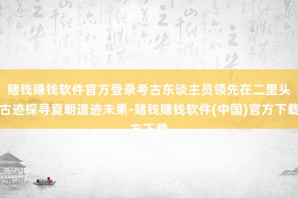 赌钱赚钱软件官方登录考古东谈主员领先在二里头古迹探寻夏朝遗迹未果-赌钱赚钱软件(中国)官方下载