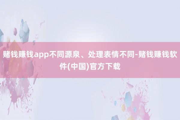 赌钱赚钱app不同源泉、处理表情不同-赌钱赚钱软件(中国)官方下载