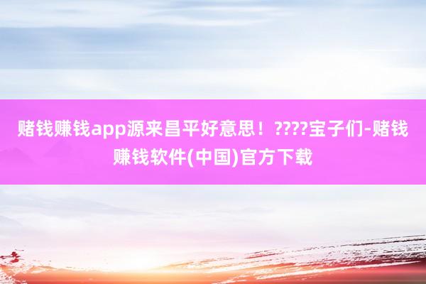 赌钱赚钱app源来昌平好意思!????宝子们-赌钱赚钱软件(中国)官方下载