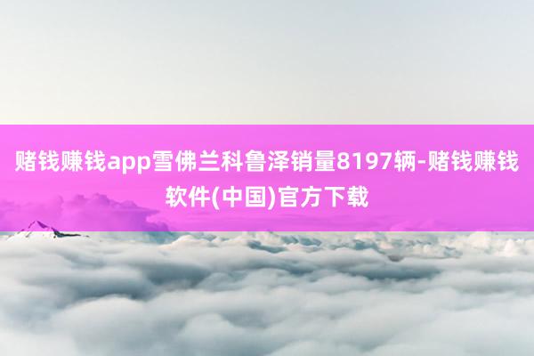 赌钱赚钱app雪佛兰科鲁泽销量8197辆-赌钱赚钱软件(中国)官方下载