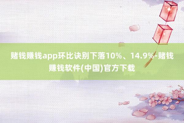 赌钱赚钱app环比诀别下落10%、14.9%-赌钱赚钱软件(中国)官方下载
